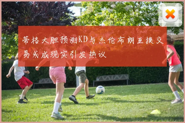 蒂格大胆预测KD与杰伦布朗互换交易或成现实引发热议