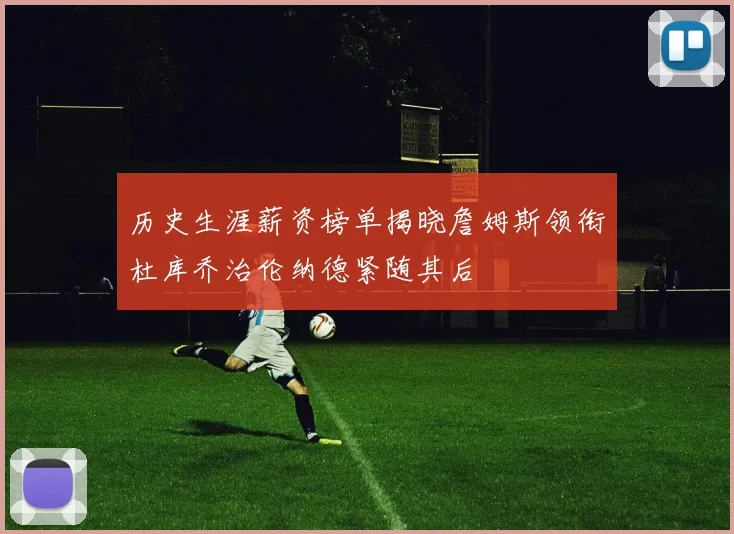 历史生涯薪资榜单揭晓詹姆斯领衔杜库乔治伦纳德紧随其后