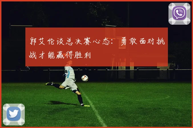 郭艾伦谈总决赛心态：勇敢面对挑战才能赢得胜利