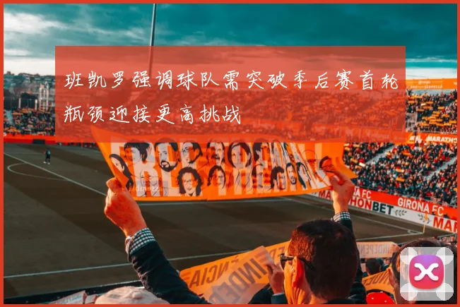 班凯罗强调球队需突破季后赛首轮瓶颈迎接更高挑战