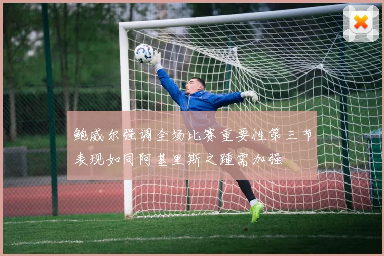 鲍威尔强调全场比赛重要性第三节表现如同阿基里斯之踵需加强
