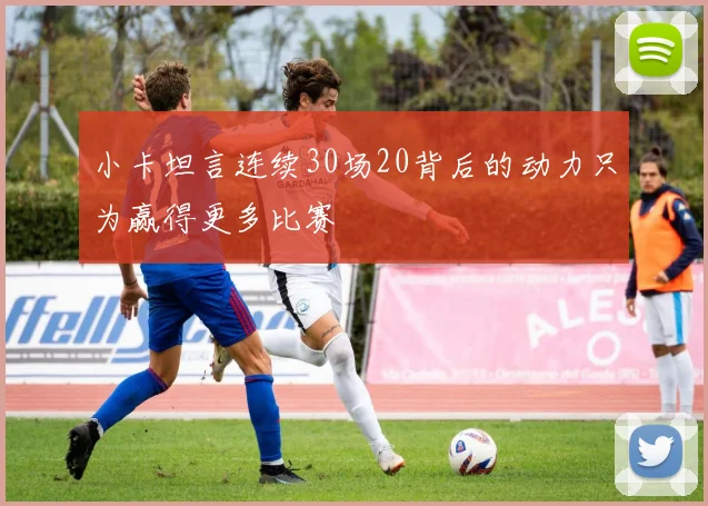 小卡坦言连续30场20背后的动力只为赢得更多比赛