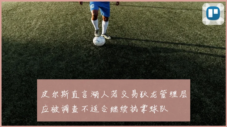 皮尔斯直言湖人若交易狄龙管理层应被调查不适合继续执掌球队