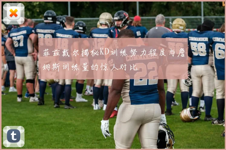 菲兹戴尔揭秘KD训练努力程度与詹姆斯训练量的惊人对比