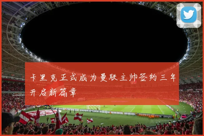 卡里克正式成为曼联主帅签约三年开启新篇章