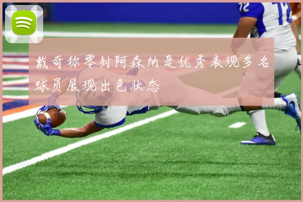 戴奇称零封阿森纳是优秀表现多名球员展现出色状态