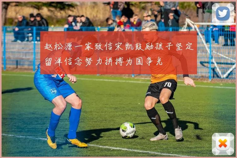 赵松源一家致信宋凯鼓励孩子坚定留洋信念努力拼搏为国争光